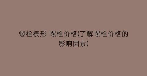 螺栓楔形 螺栓价格(了解螺栓价格的影响因素)